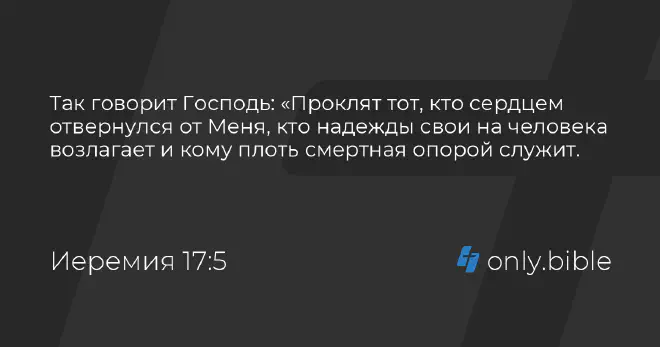 Проклят тот, кто сердцем отвернулся от Меня, кто надежды свои на человека возлагает и кому плоть смертная опорой служит. (Иеремия 17:5)